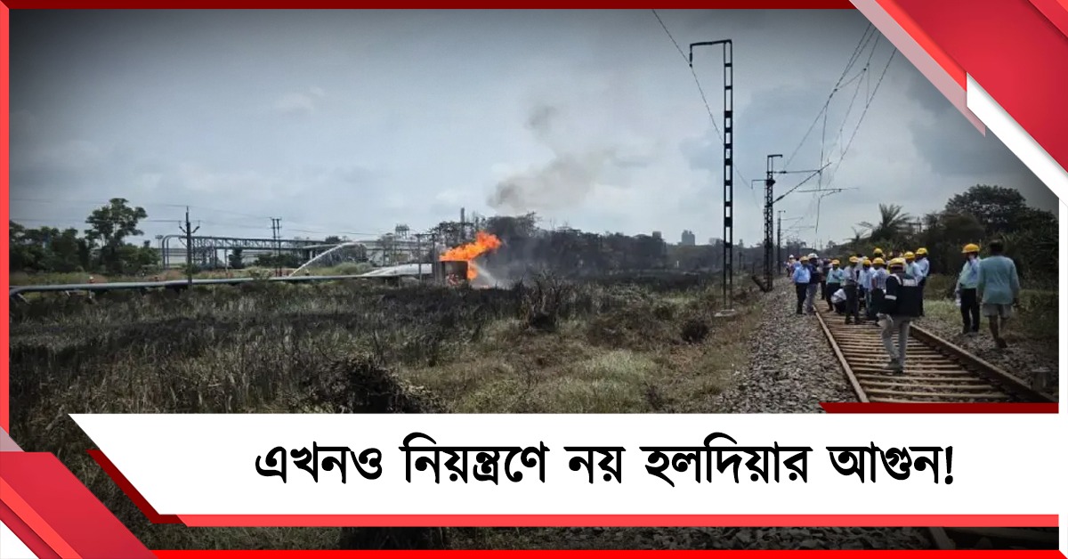 এখনও নিয়ন্ত্রণে নয় হলদিয়ার আগুন! ব্যাহত ট্রেন চলাচল