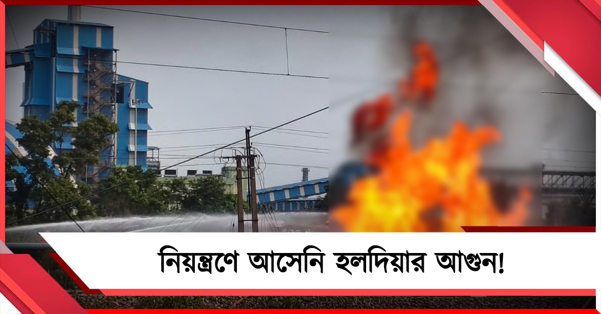 নিয়ন্ত্রণে আসেনি হলদিয়ার আগুন! গুরুতর আহতদের চিকিৎসা এসএসকেএমে
