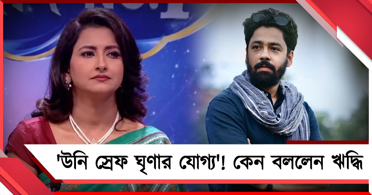 'উনি স্রেফ ঘৃণার যোগ্য'! রচনাকে কেন বললেন ঋদ্ধি