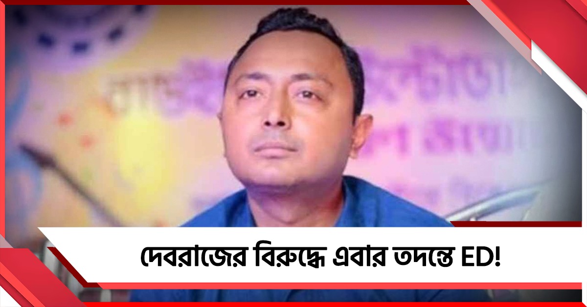 বেকায়দায় দেবরাজ, বিপুল সম্পত্তির উৎস জানতে এবার তদন্তে ED