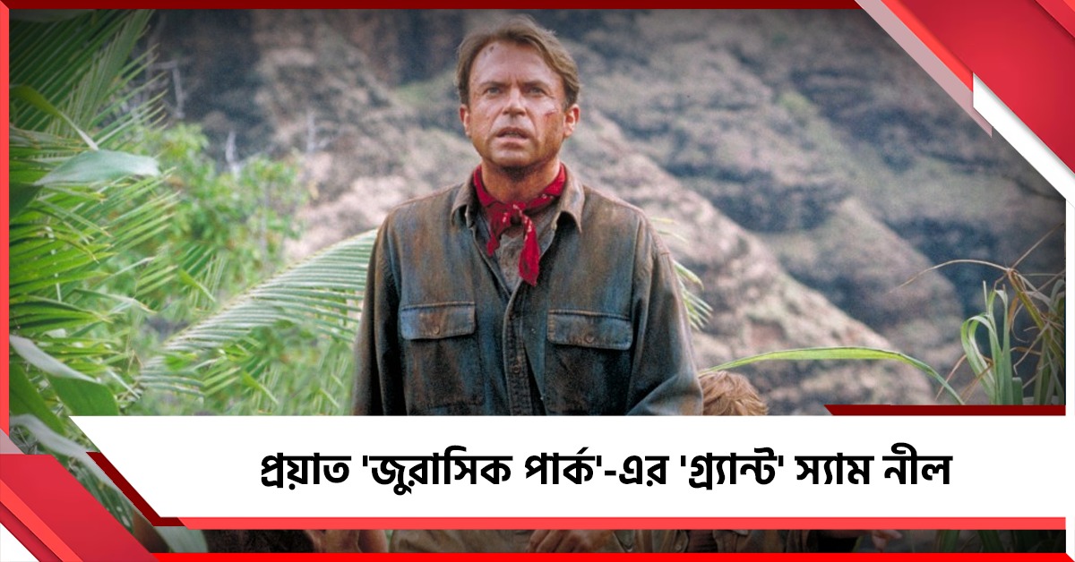 ৭৮ বছরে জীবনের ইতি, প্রয়াত 'জুরাসিক পার্ক'-এর 'গ্র্যান্ট' স্যাম নীল