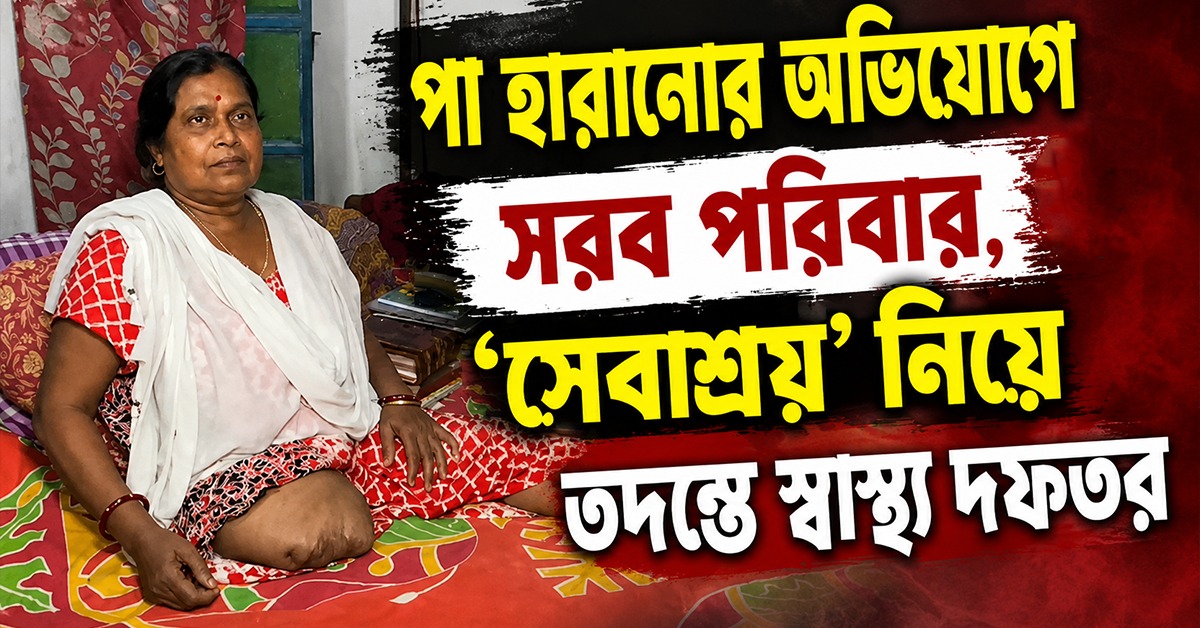 পা হারানোর অভিযোগে সরব পরিবার, 'সেবাশ্রয়' নিয়ে তদন্তে স্বাস্থ্য দফতর