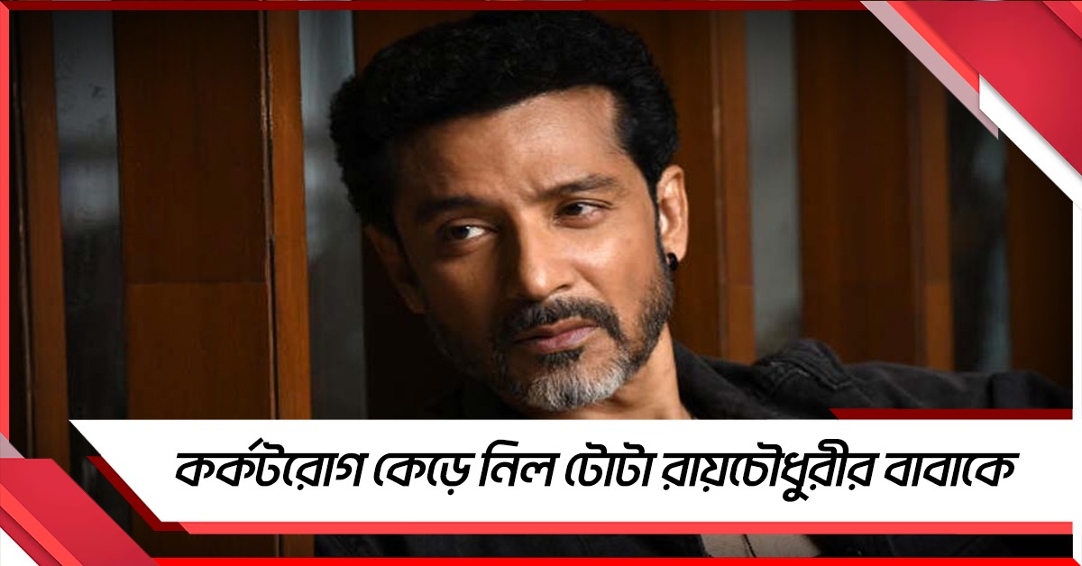 কর্কটরোগ কেড়ে নিল টোটা রায়চৌধুরীর বাবাকে