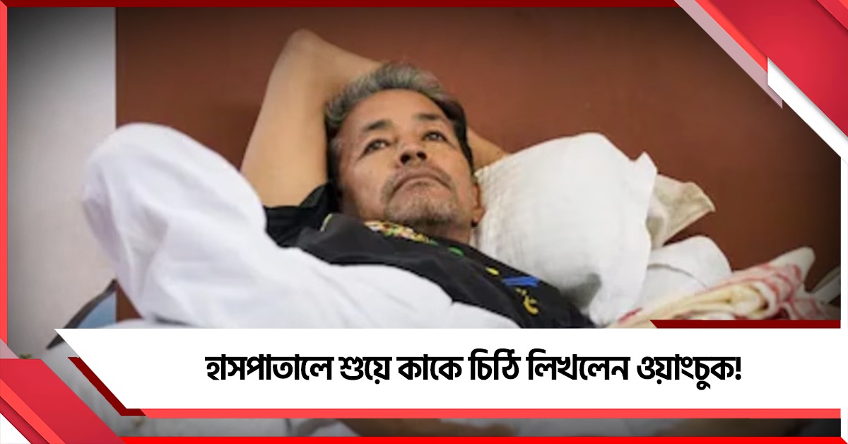 হাসপাতালে শুয়েই নিজে চিঠি লিখলেন ওয়াংচুক, কী বার্তা