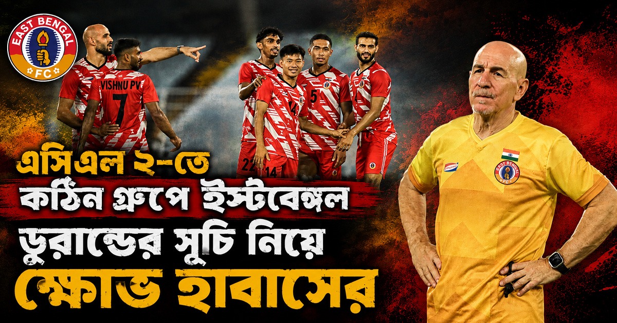এসিএল ২-তে কঠিন গ্রুপে ইস্টবেঙ্গল, ডুরান্ডের সূচি নিয়ে ক্ষোভ হাবাসের