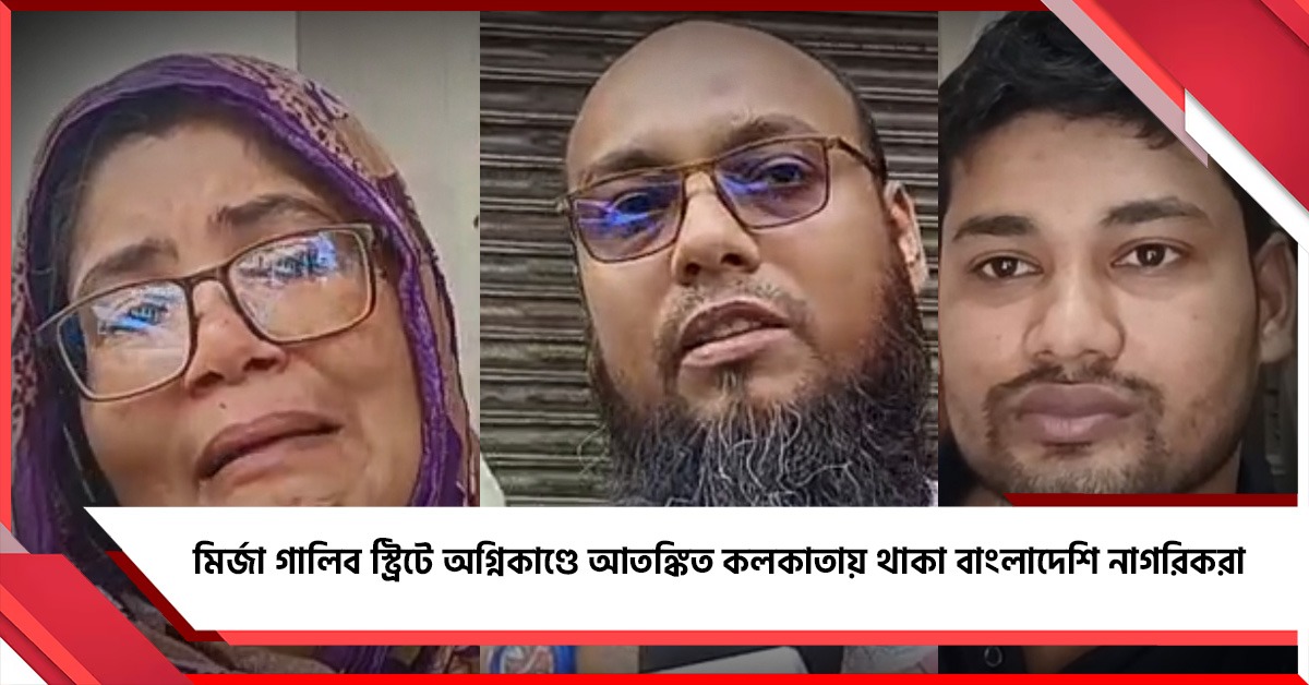 ৮ দেশবাসীর মৃত্যু, মির্জা গালিব স্ট্রিটে অগ্নিকাণ্ডে আতঙ্কিত কলকাতায় থাকা বাংলাদেশি নাগরিকরা