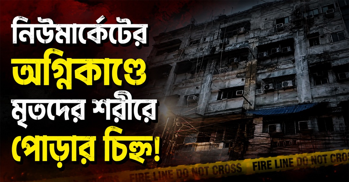 সকলেরই শরীরেই পোড়ার চিহ্ন! নিউমার্কেটের অগ্নিকাণ্ডের ঘটনায় প্রকাশ্যে ময়নাতদন্তের রিপোর্ট