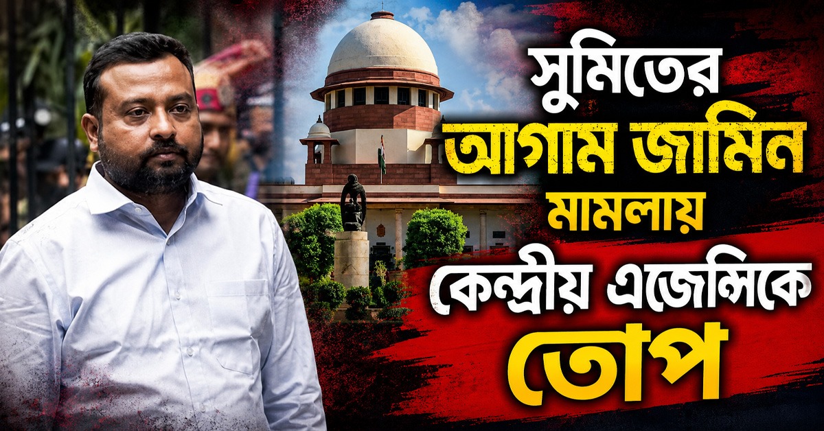 সুমিতের আগাম জামিন মামলায় কেন্দ্রীয় এজেন্সিকে তোপ সুপ্রিম কোর্টের
