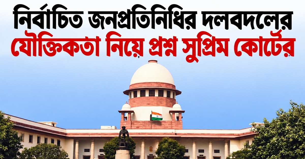 নির্বাচিত জনপ্রতিনিধির দল বদলের যৌক্তিকতা কোথায়, প্রশ্ন তুলল সুপ্রিম কোর্ট
