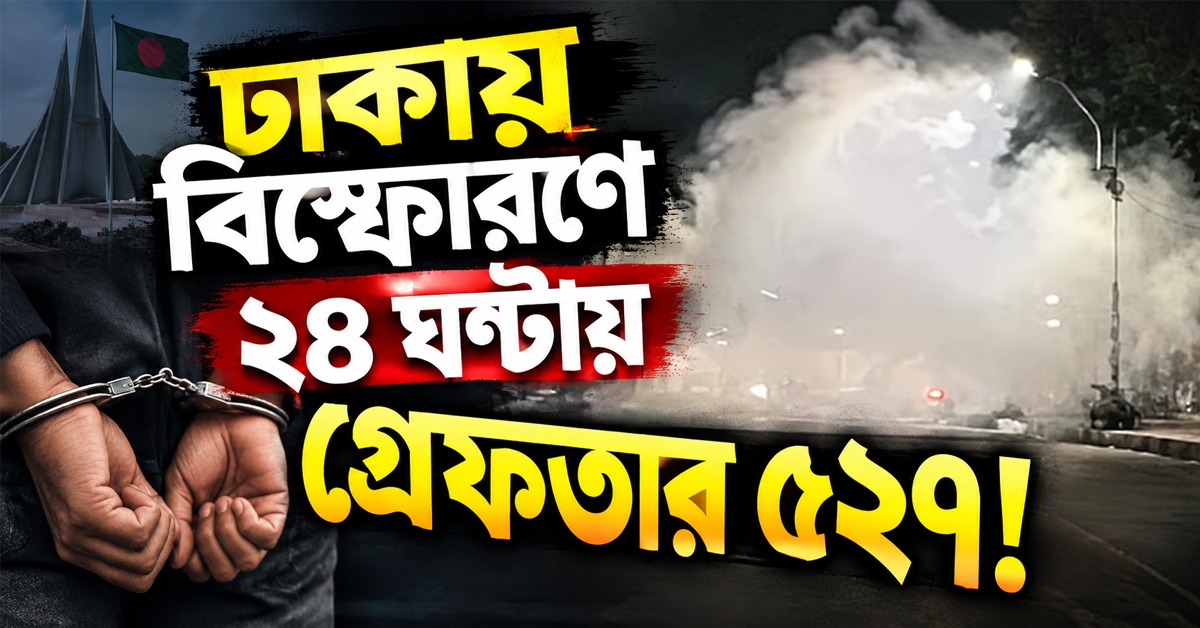 ঢাকায় একের পর এক বিস্ফোরণ, ২৪ ঘণ্টায় গ্রেফতার ৫২৭!