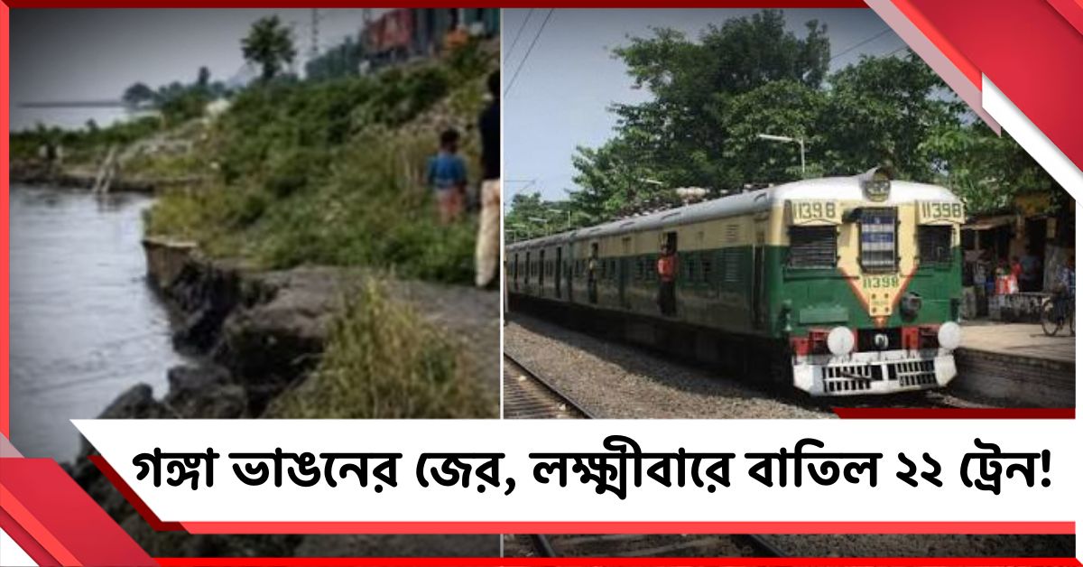 গঙ্গা ভাঙনের জের, লক্ষ্মীবারে বাতিল ২২ ট্রেন! দূরপাল্লার এক্সপ্রেসের রুট বদলে যাত্রী ভোগান্তি